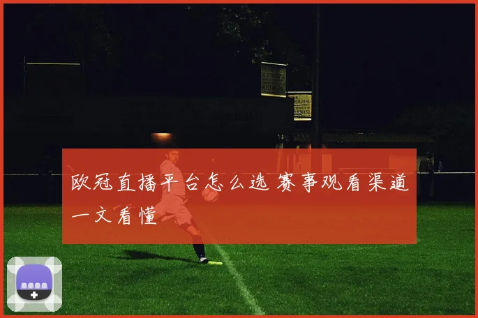 欧冠直播平台怎么选 赛事观看渠道一文看懂