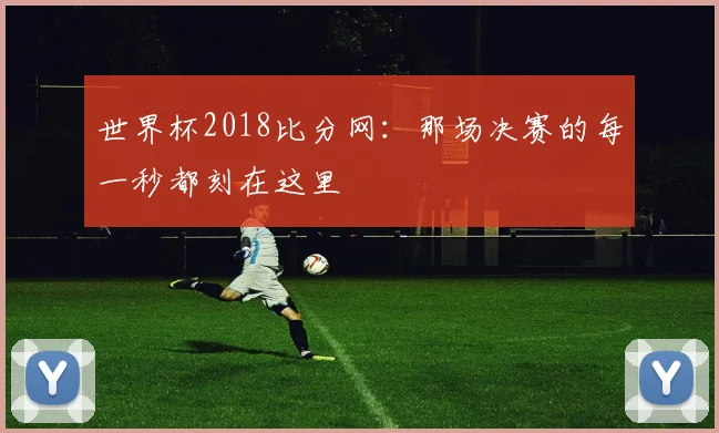 世界杯2018比分网:那场决赛的每一秒都刻在这里