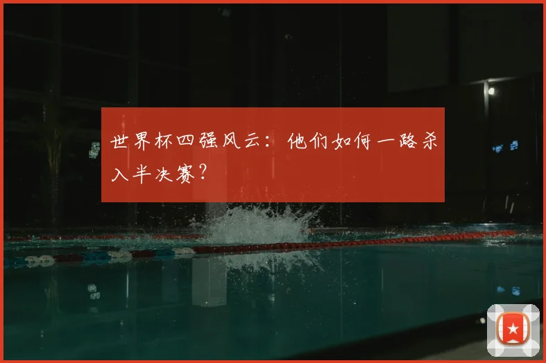 世界杯四强风云:他们如何一路杀入半决赛?