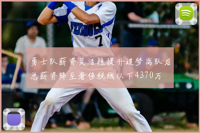 勇士队薪资灵活性提升追梦离队后总薪资降至奢侈税线以下4370万