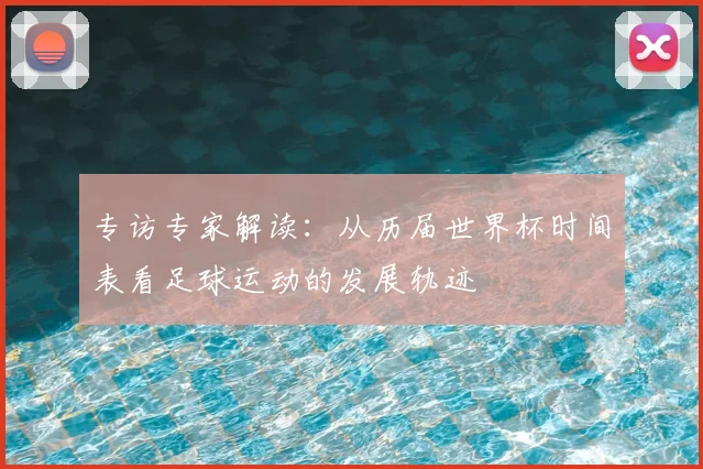 专访专家解读:从历届世界杯时间表看足球运动的发展轨迹