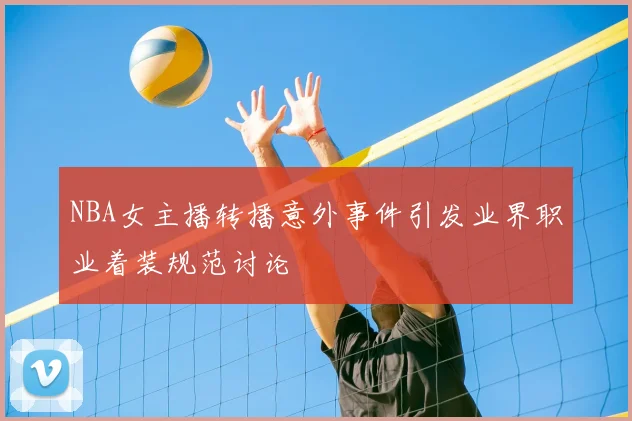 NBA女主播转播意外事件引发业界职业着装规范讨论