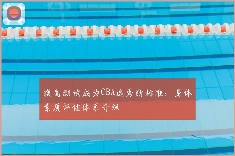 摸高测试成为CBA选秀新标准，身体素质评估体系升级