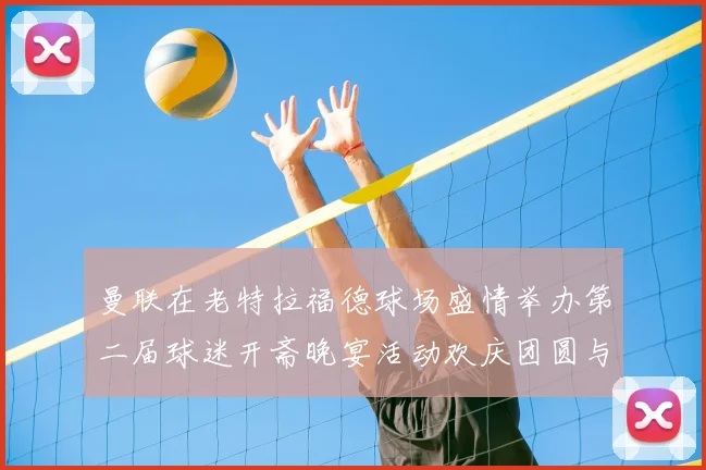 曼联在老特拉福德球场盛情举办第二届球迷开斋晚宴活动欢庆团圆与友谊