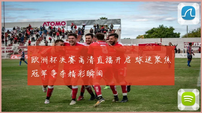 欧洲杯决赛高清直播开启 球迷聚焦冠军争夺精彩瞬间