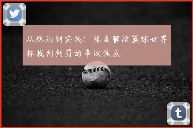 从规则到实践:深度解读篮球世界杯裁判判罚的争议焦点