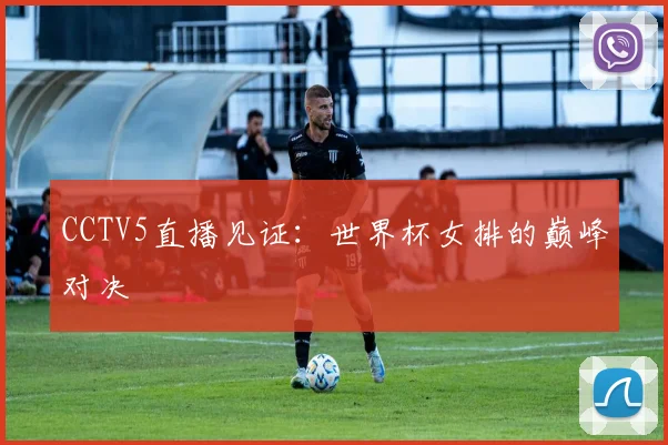 CCTV5直播见证:世界杯女排的巅峰对决