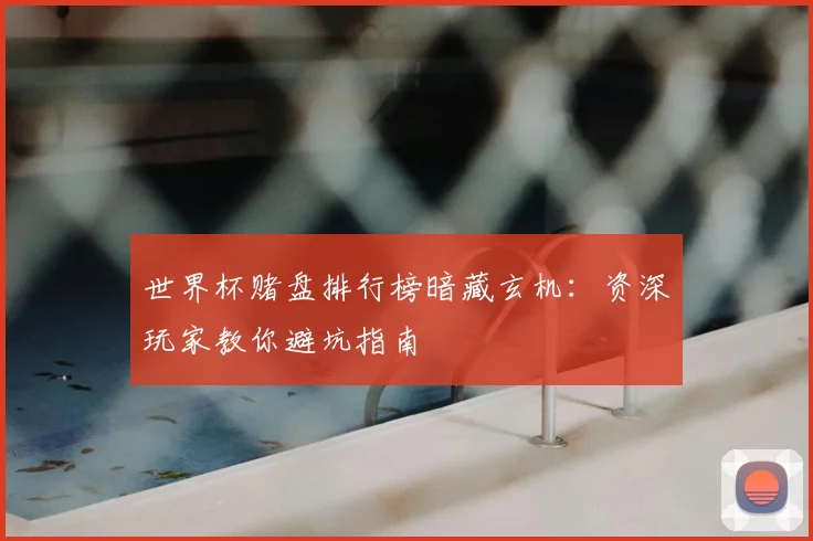 世界杯赌盘排行榜暗藏玄机:资深玩家教你避坑指南
