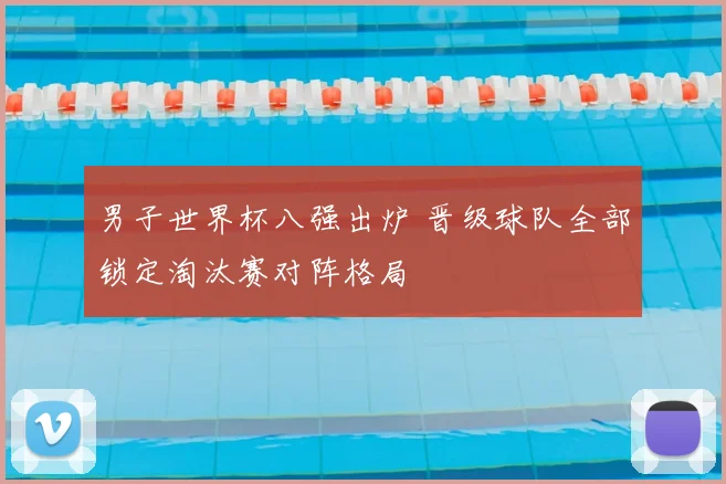男子世界杯八强出炉 晋级球队全部锁定淘汰赛对阵格局