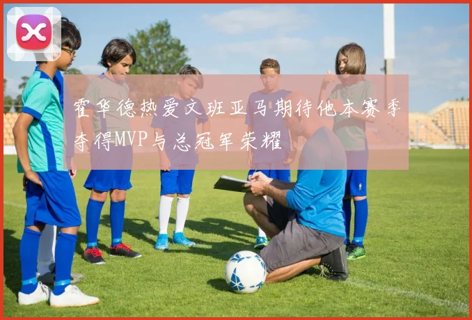 霍华德热爱文班亚马期待他本赛季夺得MVP与总冠军荣耀