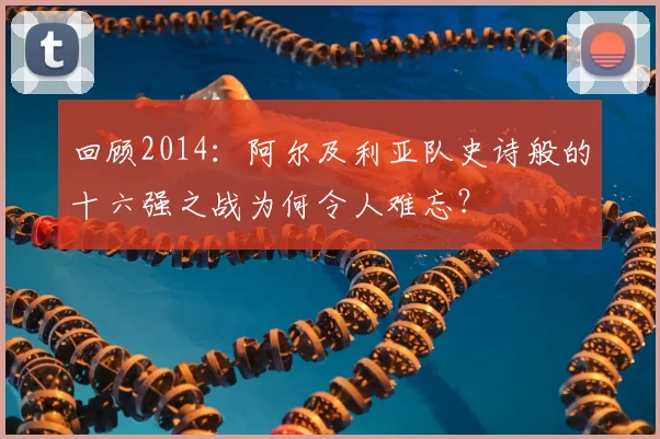 回顾2014:阿尔及利亚队史诗般的十六强之战为何令人难忘?