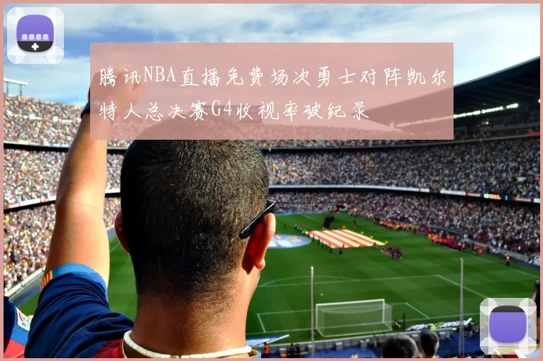 腾讯NBA直播免费场次勇士对阵凯尔特人总决赛G4收视率破纪录
