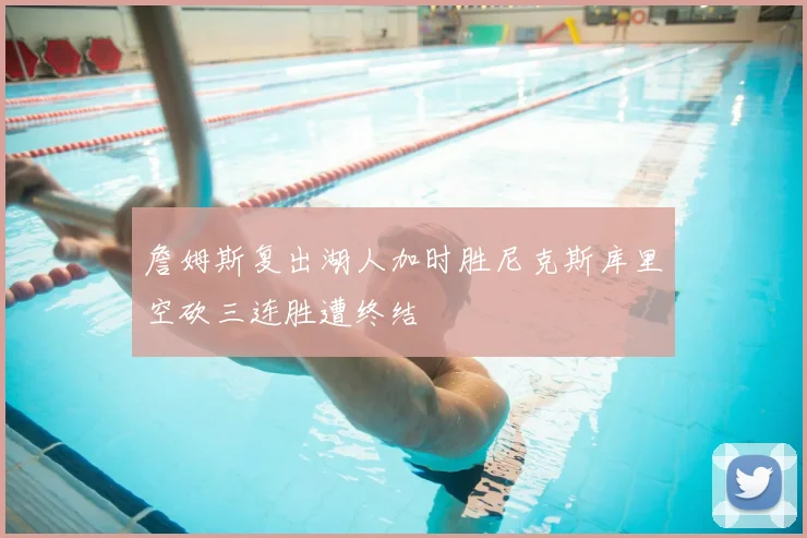 詹姆斯复出湖人加时胜尼克斯库里空砍三连胜遭终结