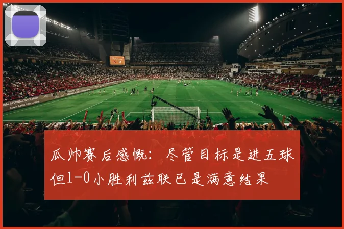 瓜帅赛后感慨：尽管目标是进五球但1-0小胜利兹联已是满意结果
