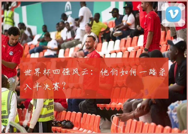 世界杯四强风云:他们如何一路杀入半决赛?