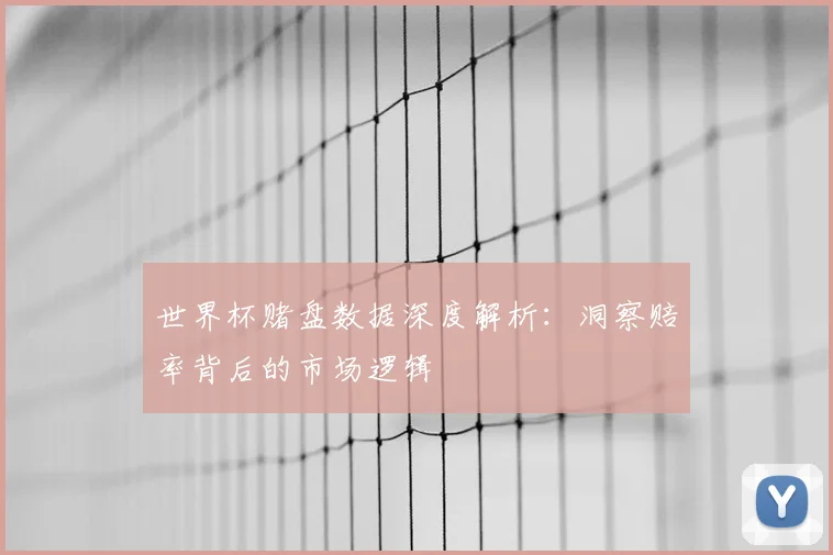 世界杯赌盘数据深度解析:洞察赔率背后的市场逻辑