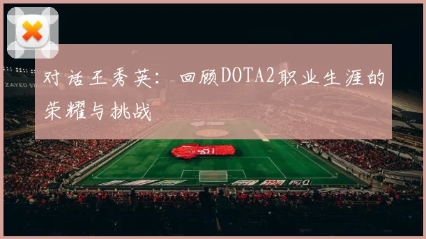 对话王秀英:回顾DOTA2职业生涯的荣耀与挑战