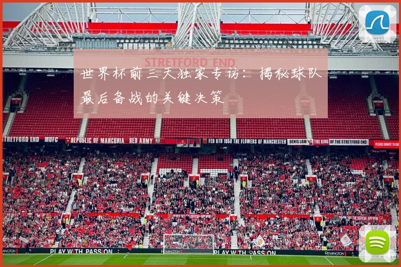 世界杯前三天独家专访:揭秘球队最后备战的关键决策