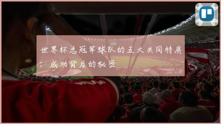 世界杯总冠军球队的五大共同特质:成功背后的秘密