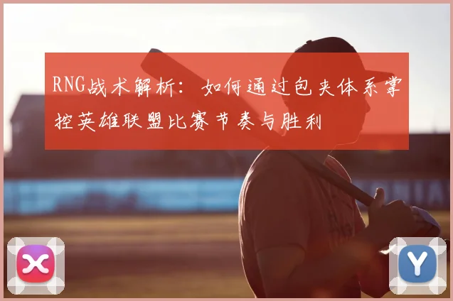 RNG战术解析:如何通过包夹体系掌控英雄联盟比赛节奏与胜利