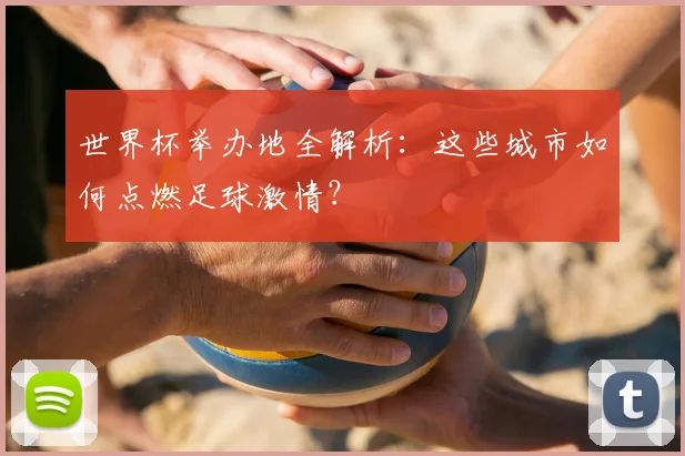 世界杯举办地全解析:这些城市如何点燃足球激情?