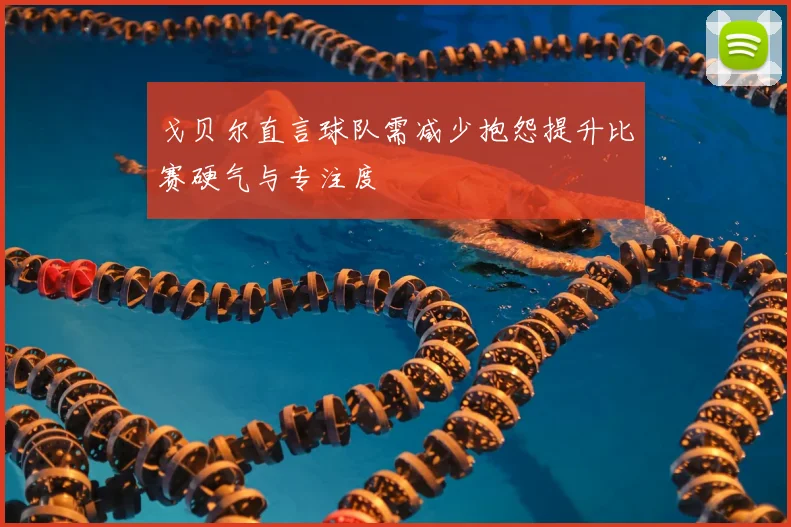戈贝尔直言球队需减少抱怨提升比赛硬气与专注度