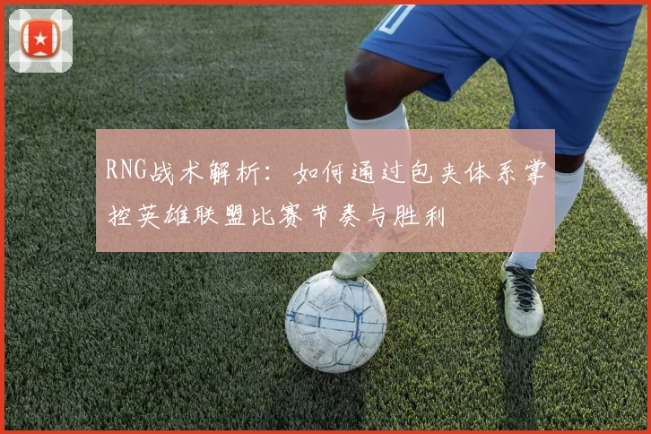 RNG战术解析:如何通过包夹体系掌控英雄联盟比赛节奏与胜利