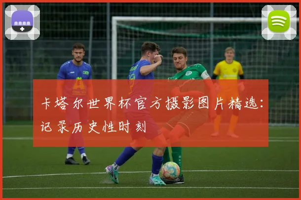 卡塔尔世界杯官方摄影图片精选:记录历史性时刻