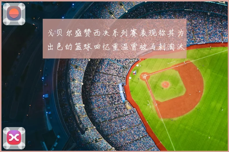戈贝尔盛赞西决系列赛表现称其为出色的篮球回忆重温曾被马刺淘汰的经历