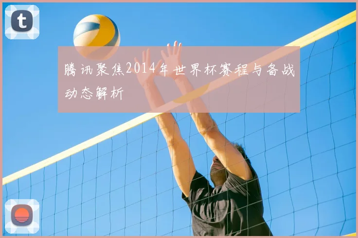 腾讯聚焦2014年世界杯赛程与备战动态解析