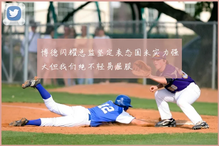 博德闪耀总监坚定表态国米实力强大但我们绝不轻易屈服