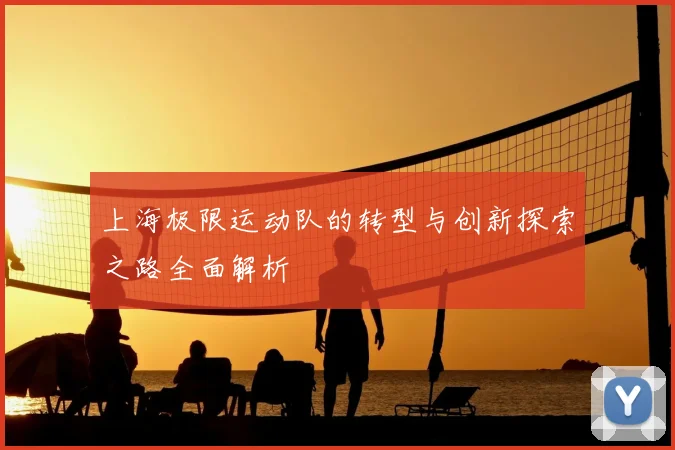 上海极限运动队的转型与创新探索之路全面解析