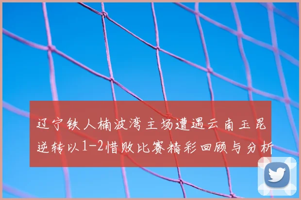辽宁铁人楠波湾主场遭遇云南玉昆逆转以1-2惜败比赛精彩回顾与分析