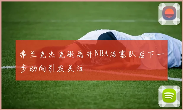 弗兰克杰克逊离开NBA活塞队后下一步动向引发关注
