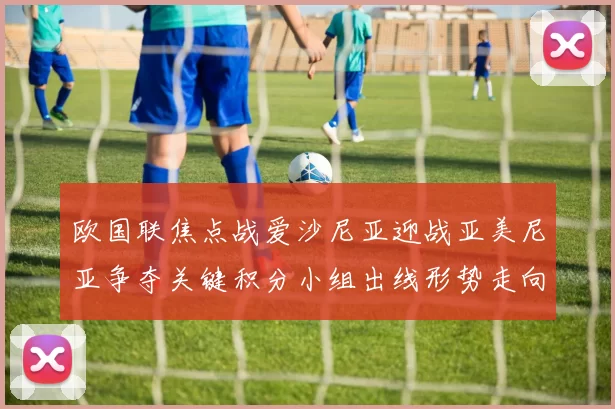 欧国联焦点战爱沙尼亚迎战亚美尼亚争夺关键积分小组出线形势走向