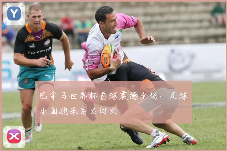 巴拿马世界杯首球震撼全场,足球小国迎来高光时刻