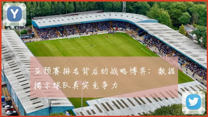 亚预赛排名背后的战略博弈:数据揭示球队真实竞争力