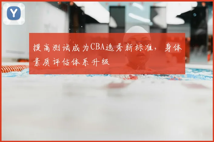 摸高测试成为CBA选秀新标准,身体素质评估体系升级