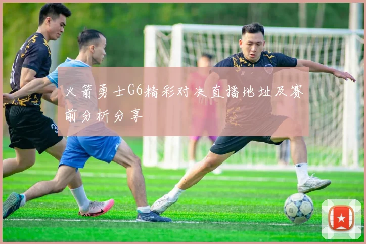 火箭勇士G6精彩对决直播地址及赛前分析分享