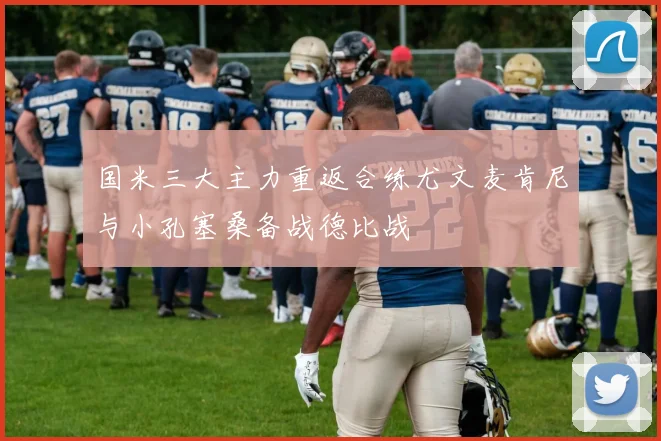 国米三大主力重返合练尤文麦肯尼与小孔塞桑备战德比战