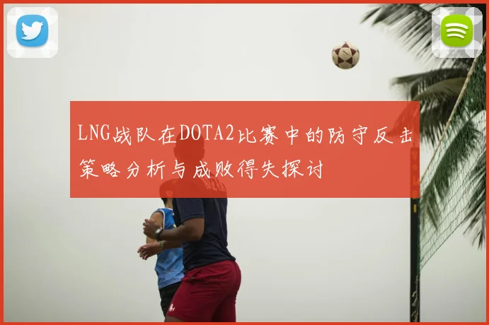 LNG战队在DOTA2比赛中的防守反击策略分析与成败得失探讨
