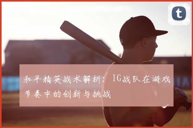 和平精英战术解析:IG战队在游戏节奏中的创新与挑战