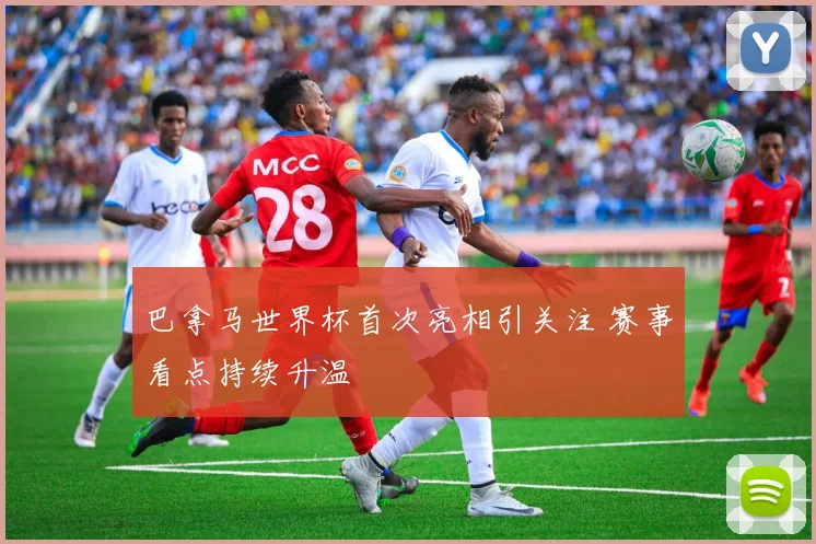 巴拿马世界杯首次亮相引关注 赛事看点持续升温