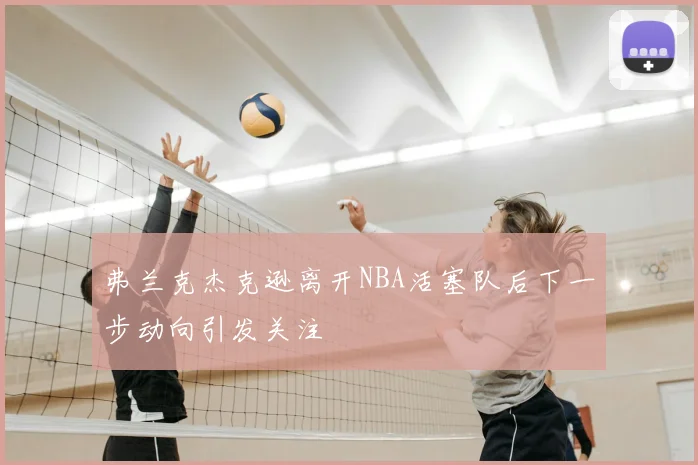 弗兰克杰克逊离开NBA活塞队后下一步动向引发关注