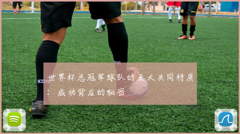 世界杯总冠军球队的五大共同特质:成功背后的秘密