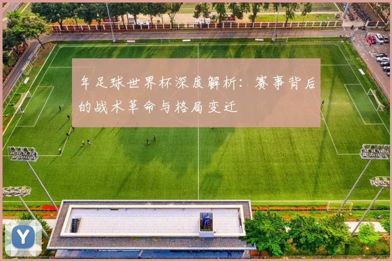 年足球世界杯深度解析:赛事背后的战术革命与格局变迁