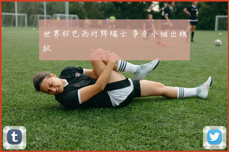 世界杯巴西对阵瑞士 争夺小组出线权