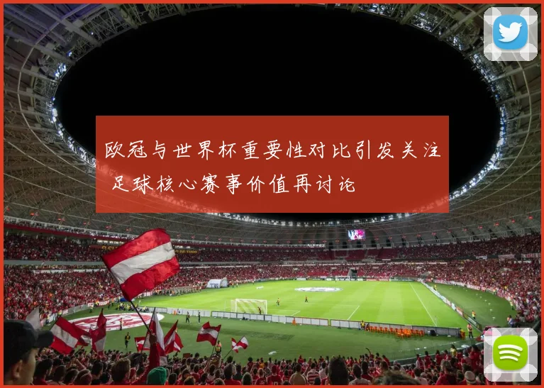 欧冠与世界杯重要性对比引发关注 足球核心赛事价值再讨论