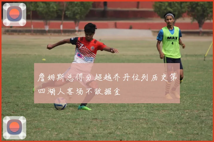 詹姆斯总得分超越乔丹位列历史第四湖人客场不敌掘金