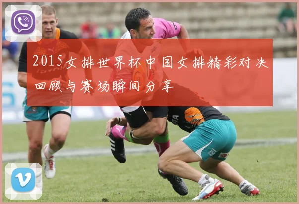 2015女排世界杯中国女排精彩对决回顾与赛场瞬间分享